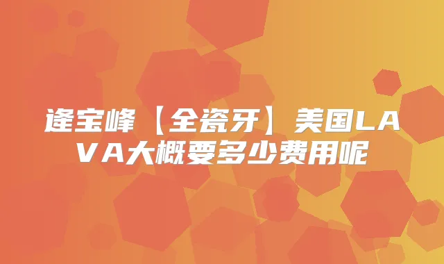 逄宝峰【全瓷牙】美国LAVA大概要多少费用呢