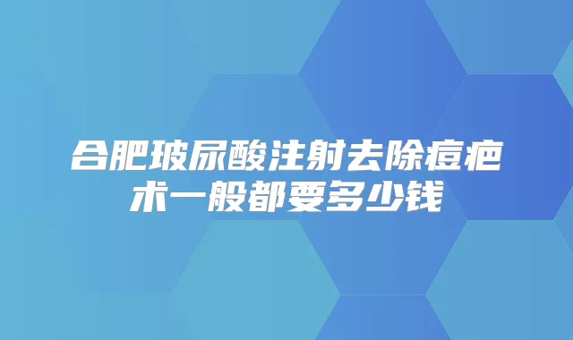 合肥玻尿酸注射去除痘疤术一般都要多少钱