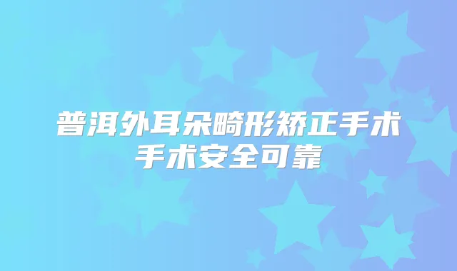 普洱外耳朵畸形矫正手术手术安全可靠