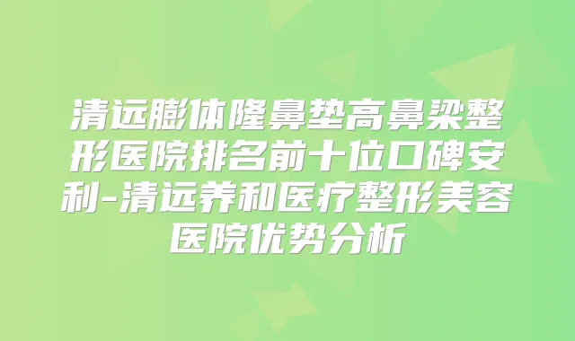 清远膨体隆鼻垫高鼻梁整形医院排名前十位口碑安利-清远养和医疗整形美容医院优势分析