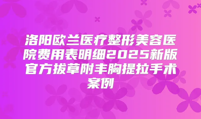 洛阳欧兰医疗整形美容医院费用表明细2025新版官方拔草附丰胸提拉手术案例