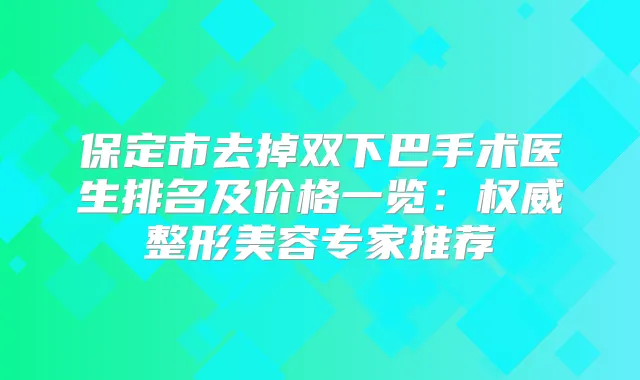 保定市去掉双下巴手术医生排名及价格一览:整形美容专家推荐