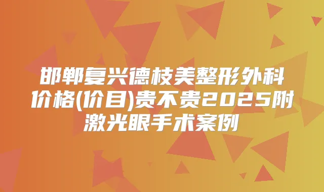 邯郸复兴德枝美整形外科价格(价目)贵不贵2025附激光眼手术案例