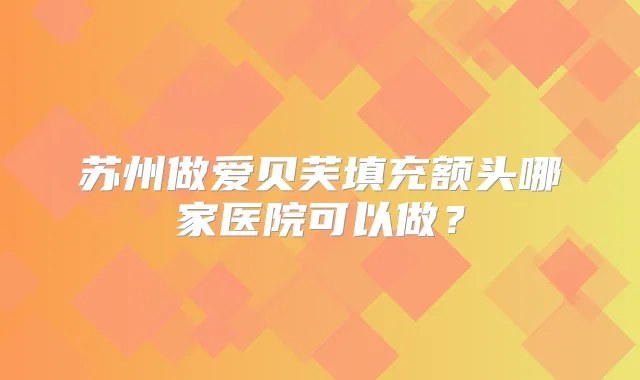 苏州做爱贝芙填充额头哪家医院可以做？