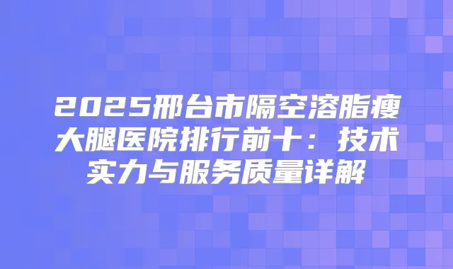 2025邢台市隔空溶脂瘦大腿医院排行前十:技术实力与服务质量详解