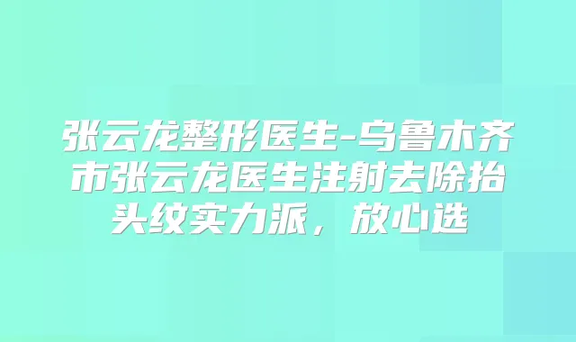 张云龙整形医生-乌鲁木齐市张云龙医生注射去除抬头纹实力派,放心选