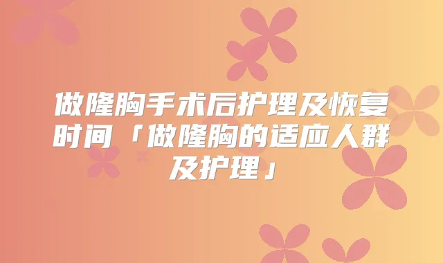 做隆胸手术后护理及恢复时间「做隆胸的适应人群及护理」