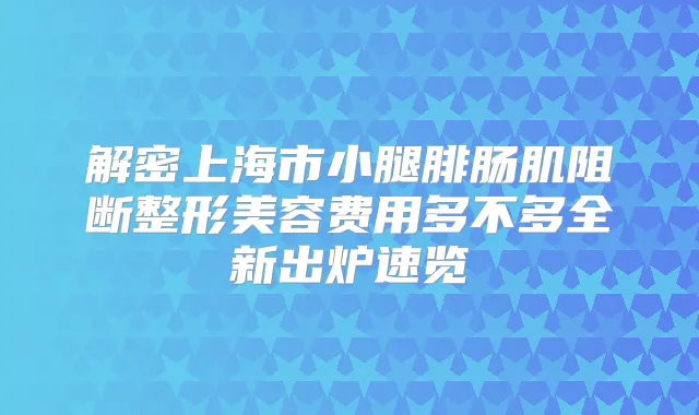 解密上海市小腿腓肠肌阻断整形美容费用多不多全新出炉速览