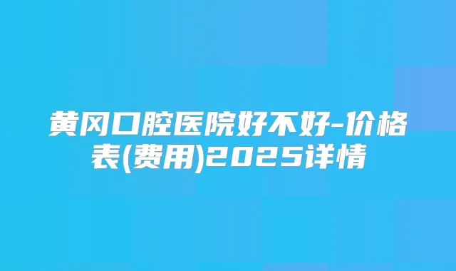 黄冈口腔医院好不好-价格表(费用)2025详情