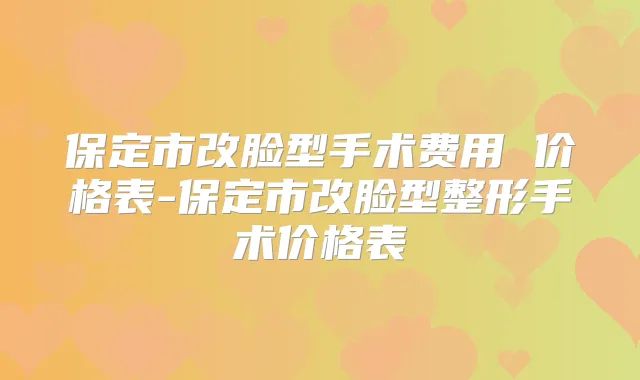 保定市改脸型手术费用 价格表-保定市改脸型整形手术价格表
