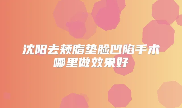 沈阳去颊脂垫脸凹陷手术哪里做效果好
