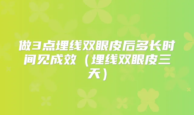 做3点埋线双眼皮后多长时间见成效(埋线双眼皮三天)