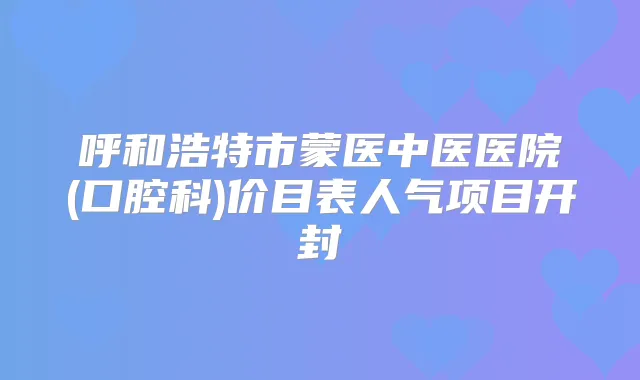 呼和浩特市蒙医中医医院(口腔科)价目表人气项目开封