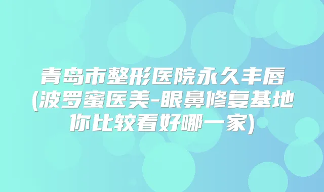 青岛市整形医院永久丰唇(波罗蜜医美-眼鼻修复基地你比较看好哪一家)