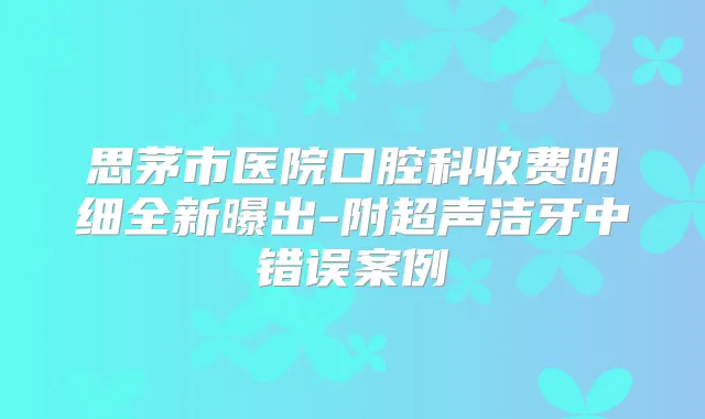 思茅市医院口腔科收费明细全新曝出-附超声洁牙中错误案例