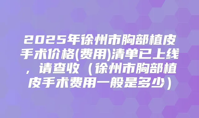 2025年徐州市胸部植皮手术价格(费用)清单已上线，请查收（徐州市胸部植皮手术费用一般是多少）