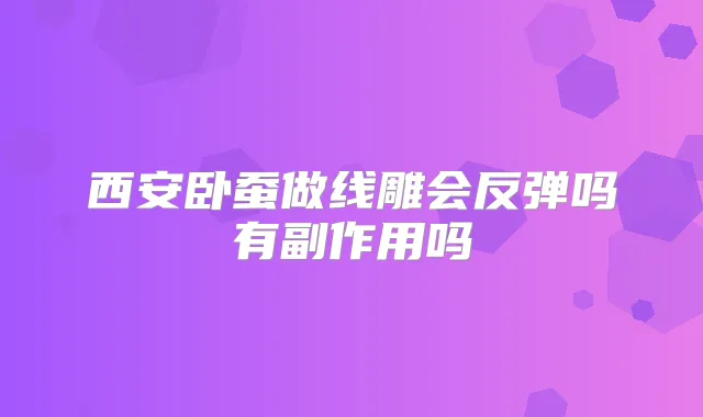 西安卧蚕做线雕会反弹吗有副作用吗