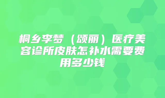 桐乡李梦（颂丽）医疗美容诊所皮肤怎补水需要费用多少钱