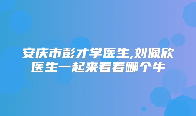 安庆市彭才学医生,刘佩欣医生一起来看看哪个牛