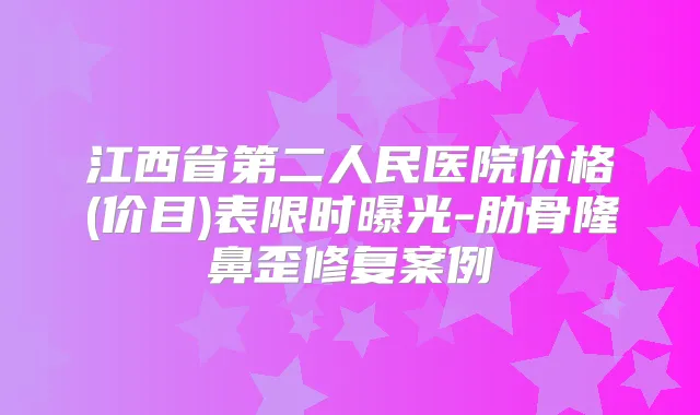 江西省第二人民医院价格(价目)表限时曝光-肋骨隆鼻歪修复案例