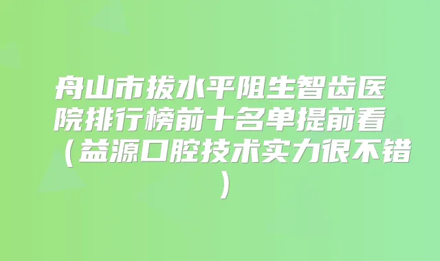 舟山市拔水平阻生智齿医院排行榜前十名单提前看（益源口腔技术实力很不错）