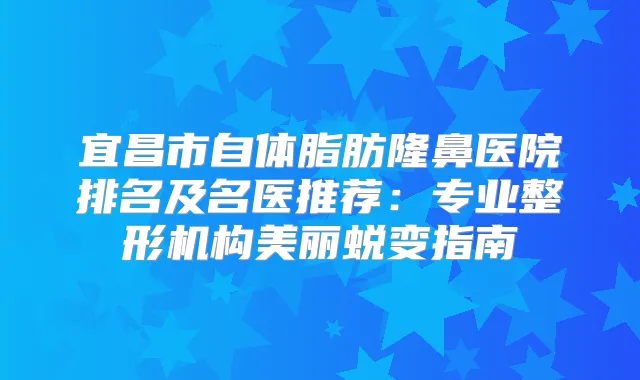宜昌市自体脂肪隆鼻医院排名及名医推荐：专业整形机构美丽蜕变指南