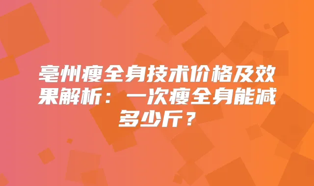 亳州瘦全身技术价格及效果解析：一次瘦全身能减多少斤？