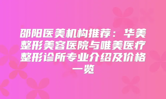邵阳医美机构推荐：华美整形美容医院与唯美医疗整形诊所专业介绍及价格一览