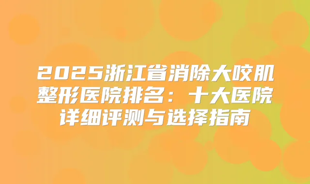 2025浙江省消除大咬肌整形医院排名:十大医院详细评测与选择指南