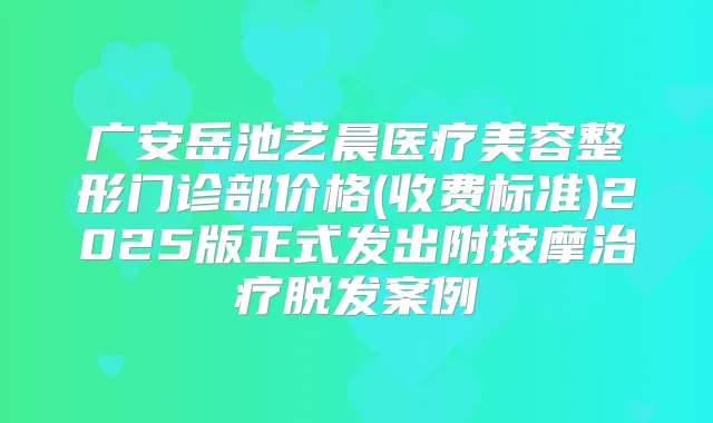 广安岳池艺晨医疗美容整形门诊部价格(收费标准)2025版正式发出附按摩脱发案例
