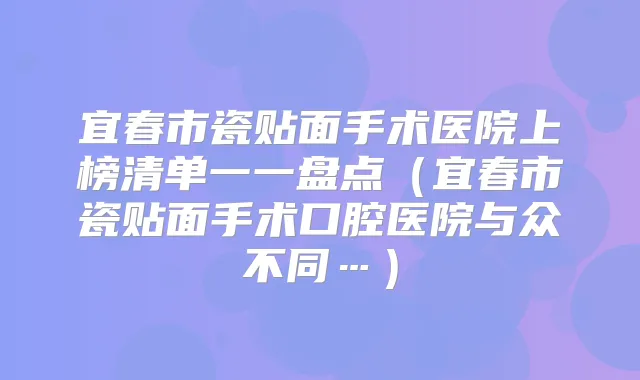 宜春市瓷贴面手术医院上榜清单一一盘点（宜春市瓷贴面手术口腔医院与众不同…）