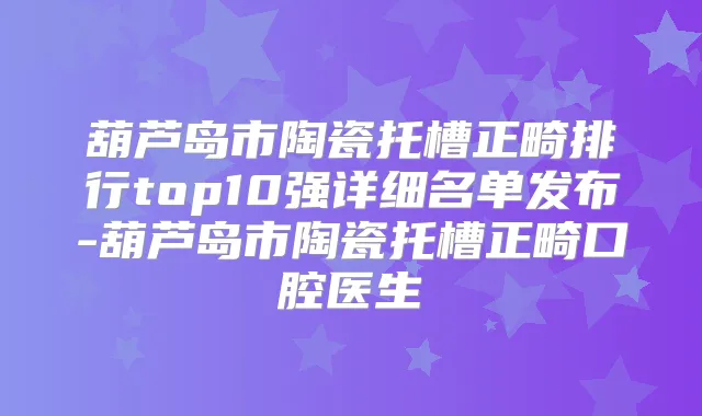 葫芦岛市陶瓷托槽正畸排行top10强详细名单发布-葫芦岛市陶瓷托槽正畸口腔医生