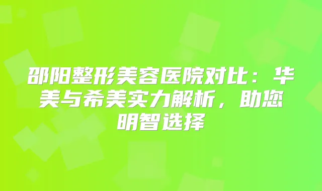 邵阳整形美容医院对比：华美与希美实力解析，助您明智选择