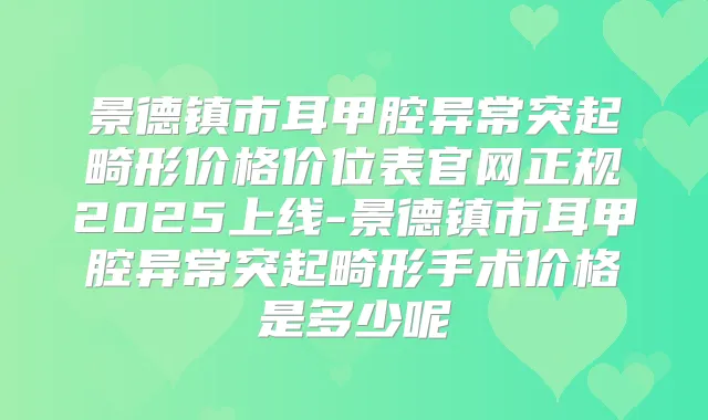 景德镇市耳甲腔异常突起畸形价格价位表官网正规2025上线-景德镇市耳甲腔异常突起畸形手术价格是多少呢