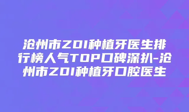 沧州市ZDI种植牙医生排行榜人气TOP口碑深扒-沧州市ZDI种植牙口腔医生
