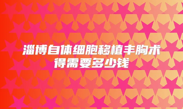 淄博自体细胞移植丰胸术得需要多少钱