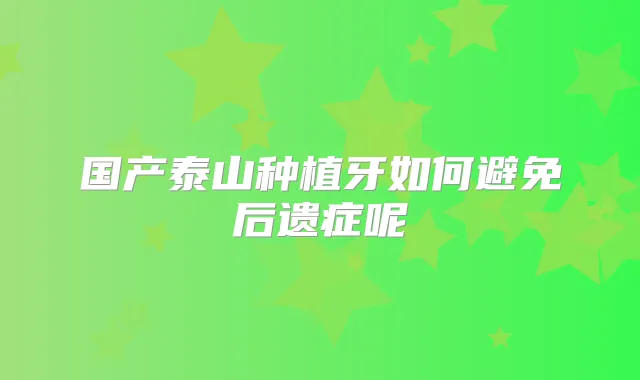 国产泰山种植牙如何避免后遗症呢