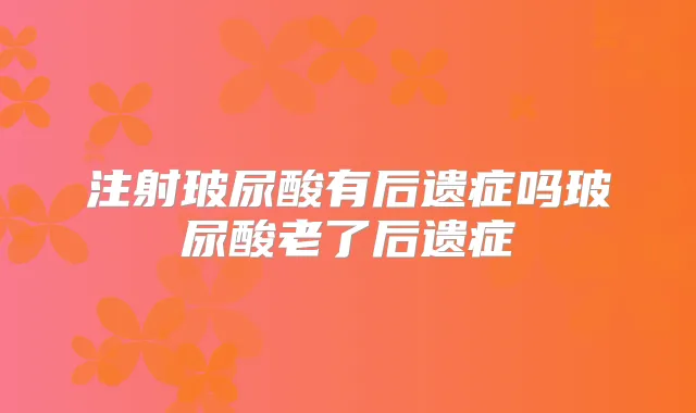 注射玻尿酸有后遗症吗玻尿酸老了后遗症