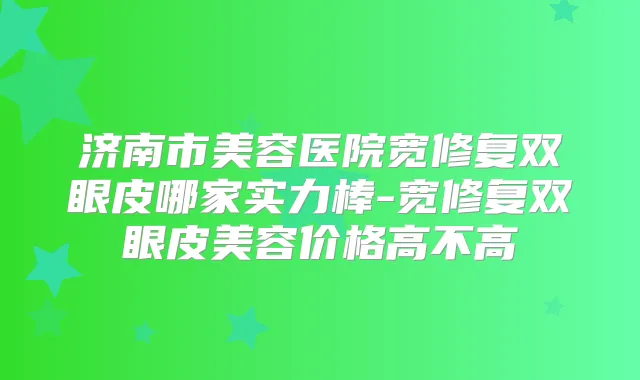 济南市美容医院宽修复双眼皮哪家实力棒-宽修复双眼皮美容价格高不高