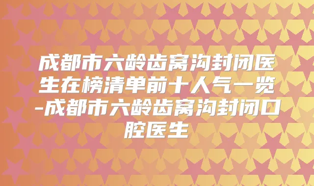 成都市六龄齿窝沟封闭医生在榜清单前十人气一览-成都市六龄齿窝沟封闭口腔医生