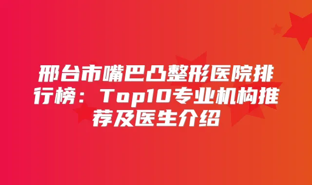 邢台市嘴巴凸整形医院排行榜：Top10专业机构推荐及医生介绍
