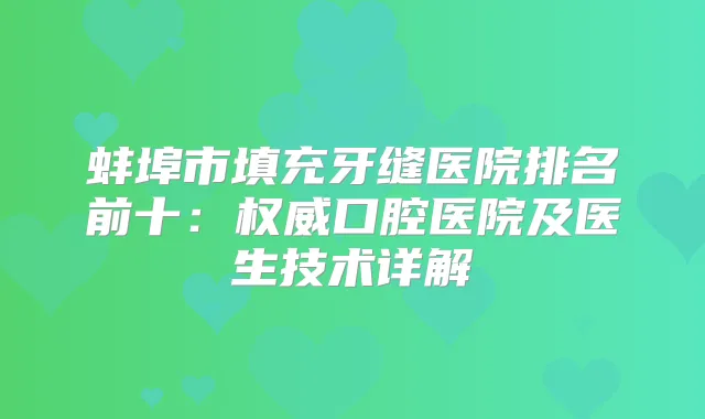 蚌埠市填充牙缝医院排名前十:口腔医院及医生技术详解