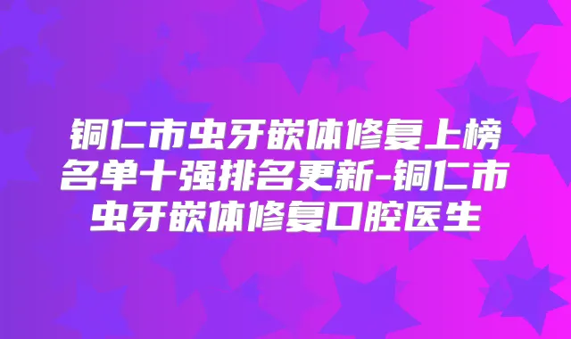 铜仁市虫牙嵌体修复上榜名单十强排名更新-铜仁市虫牙嵌体修复口腔医生