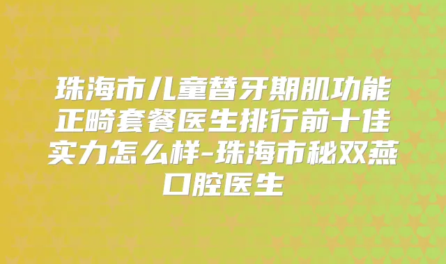 珠海市儿童替牙期肌功能正畸套餐医生排行前十佳实力怎么样-珠海市秘双燕口腔医生