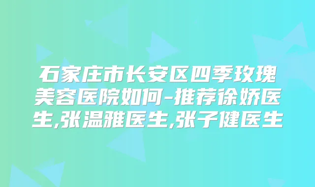 石家庄市长安区四季玫瑰美容医院如何-推荐徐娇医生,张温雅医生,张子健医生