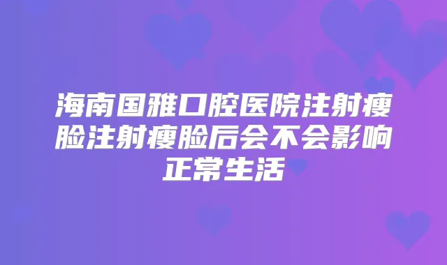 海南国雅口腔医院注射瘦脸注射瘦脸后会不会影响正常生活