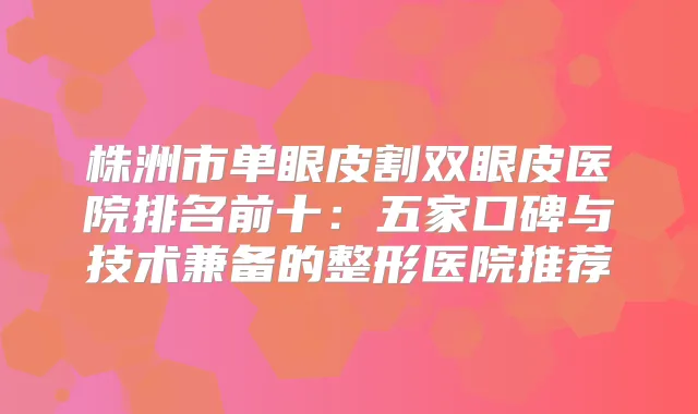 株洲市单眼皮割双眼皮医院排名前十:五家口碑与技术兼备的整形医院推荐