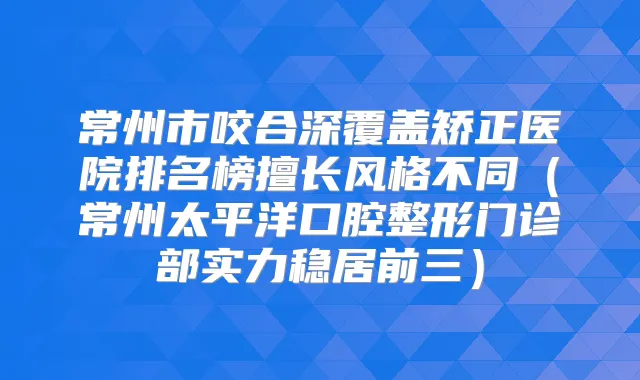 常州市咬合深覆盖矫正医院排名榜擅长风格不同（常州太平洋口腔整形门诊部实力稳居前三）