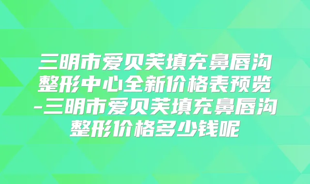 三明市爱贝芙填充鼻唇沟整形中心全新价格表预览-三明市爱贝芙填充鼻唇沟整形价格多少钱呢
