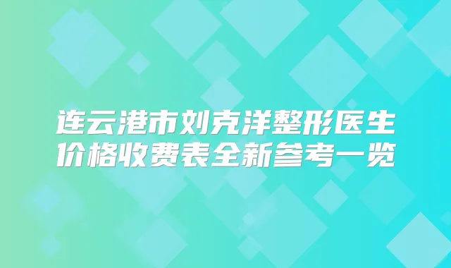 连云港市刘克洋整形医生价格收费表全新参考一览